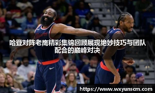 哈登对阵老鹰精彩集锦回顾展现绝妙技巧与团队配合的巅峰对决
