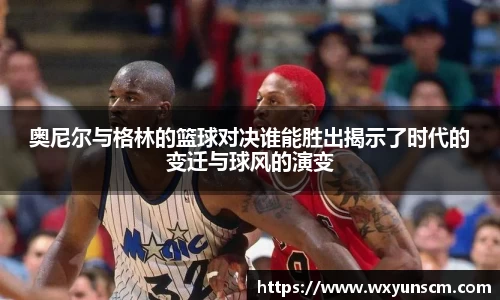 奥尼尔与格林的篮球对决谁能胜出揭示了时代的变迁与球风的演变