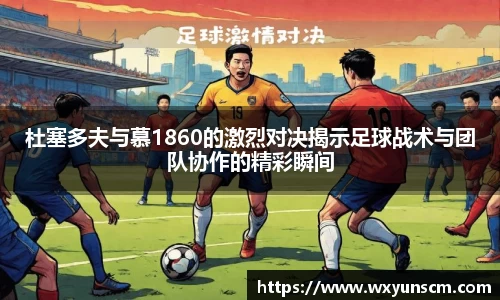 杜塞多夫与慕1860的激烈对决揭示足球战术与团队协作的精彩瞬间