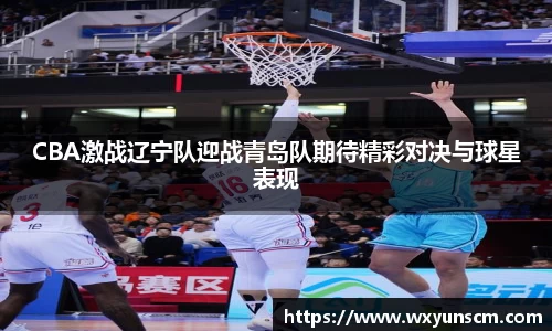 CBA激战辽宁队迎战青岛队期待精彩对决与球星表现