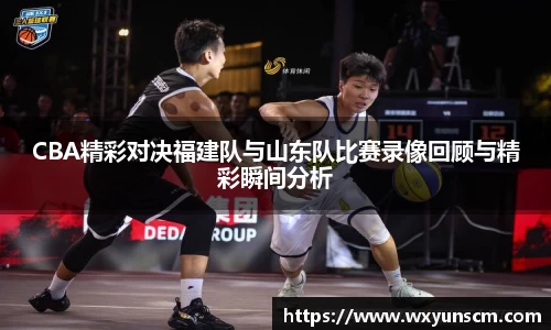 CBA精彩对决福建队与山东队比赛录像回顾与精彩瞬间分析