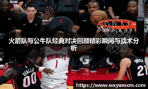 火箭队与公牛队经典对决回顾精彩瞬间与战术分析