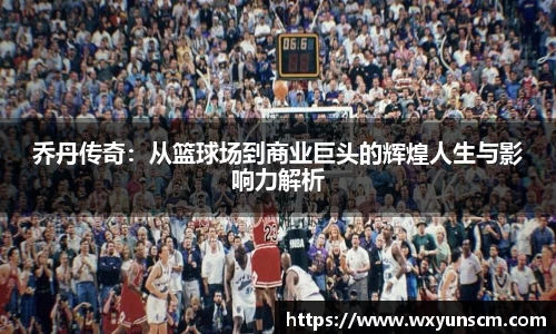 乔丹传奇：从篮球场到商业巨头的辉煌人生与影响力解析