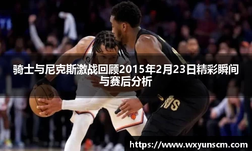 骑士与尼克斯激战回顾2015年2月23日精彩瞬间与赛后分析