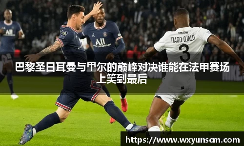 巴黎圣日耳曼与里尔的巅峰对决谁能在法甲赛场上笑到最后