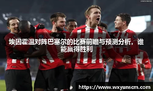 埃因霍温对阵巴塞尔的比赛前瞻与预测分析，谁能赢得胜利